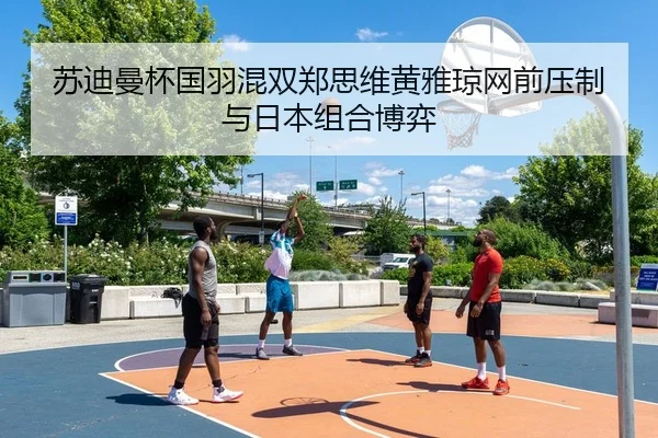 苏迪曼杯国羽混双郑思维黄雅琼网前压制与日本组合博弈
